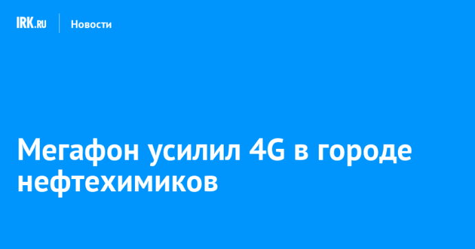 Мегафон усилил 4G в городе нефтехимиков Мегафон усилил 4G в городе нефтехимиков