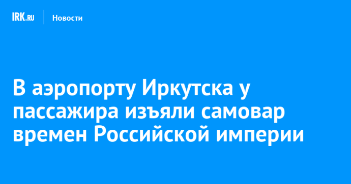 В аэропорту Иркутска у пассажира изъяли самовар времен Российской империи