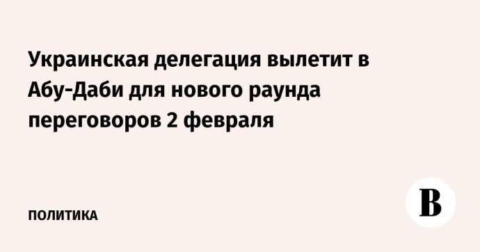 Украинская делегация вылетит в Абу-Даби для нового раунда переговоров 2 февраля