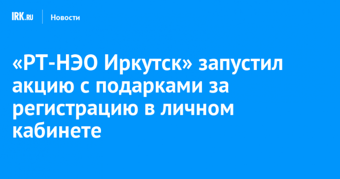 «РТ-НЭО Иркутск» запустил акцию с подарками за регистрацию в личном кабинете