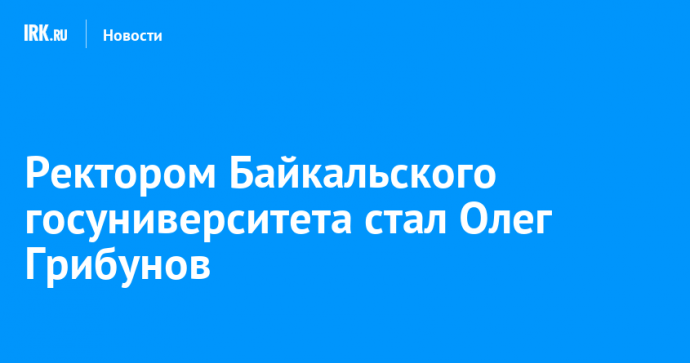 Ректором Байкальского госуниверситета стал Олег Грибунов