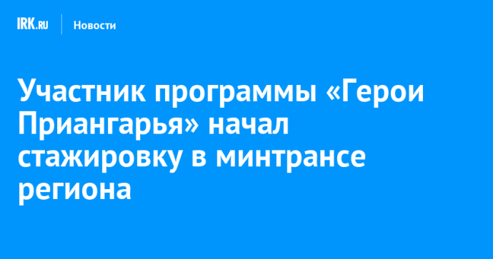 Участник программы «Герои Приангарья» начал стажировку в минтрансе региона
