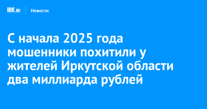 С начала 2025 года мошенники похитили у жителей Иркутской области два миллиарда рублей