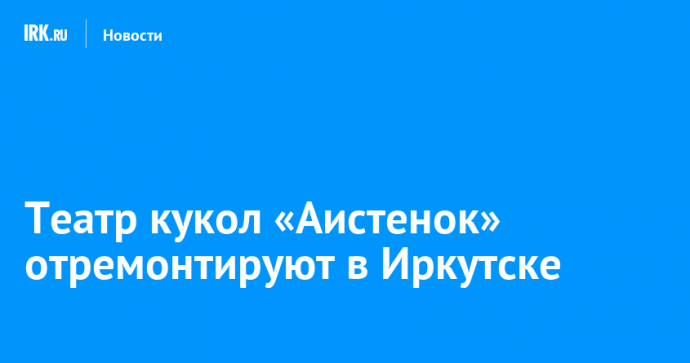 Театр кукол «Аистенок» отремонтируют в Иркутске