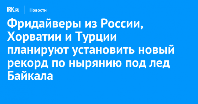 Фридайверы из России, Хорватии и Турции планируют установить новый рекорд по нырянию под лед Байкала