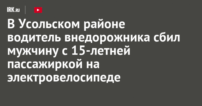 В Усольском районе водитель внедорожника сбил мужчину с 15-летней дочкой на электровелосипеде