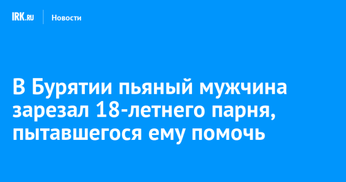 В Бурятии пьяный мужчина зарезал 18-летнего парня, пытавшегося ему помочь В Бурятии пьяный мужчина зарезал 18-летнего парня, пытавшегося ему помочь