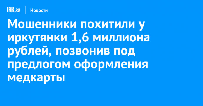Мошенники похитили у иркутянки 1,6 миллиона рублей, позвонив под предлогом оформления медкарты