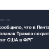 Politico сообщило, что в Пентагоне не знали о планах Трампа сократить контингент США в ФРГ