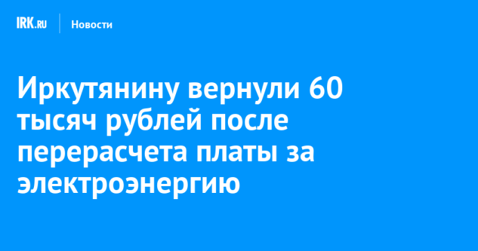 Иркутянину вернули 60 тысяч рублей после перерасчета платы за электроэнергию