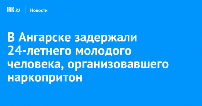 В Ангарске задержали 24-летнего молодого человека, организовавшего наркопритон