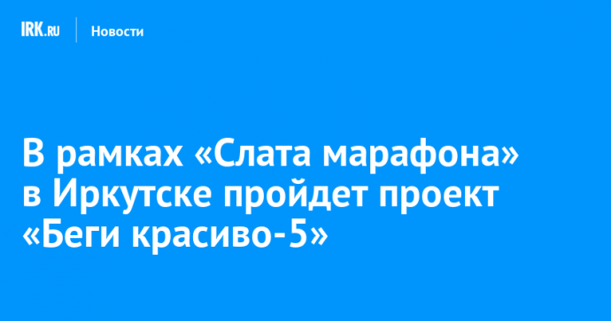 В рамках «Слата марафона» в Иркутске пройдет проект «Беги красиво-5»