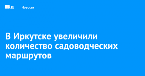 В Иркутске увеличили количество садоводческих маршрутов