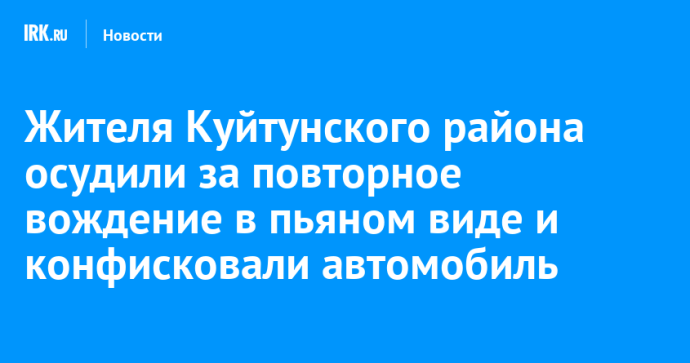 Жителя Куйтунского района осудили за повторное вождение в пьяном виде и конфисковали автомобиль