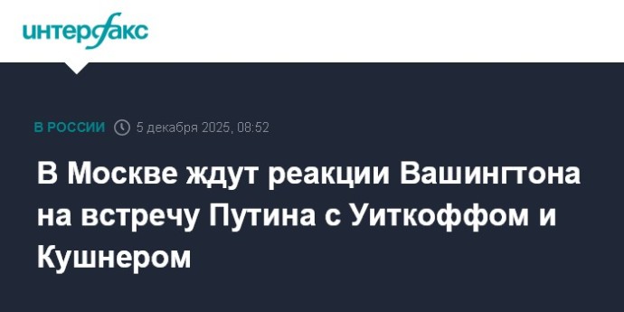 В Москве ждут реакции Вашингтона на встречу Путина с Уиткоффом и Кушнером В Москве ждут реакции Вашингтона на встречу Путина с Уиткоффом и Кушнером