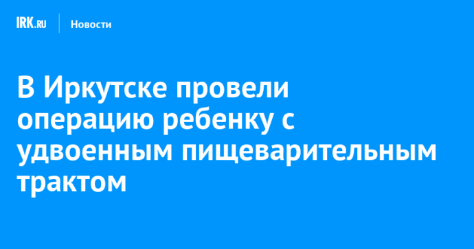 В Иркутске провели операцию ребенку с удвоенным пищеварительным трактом