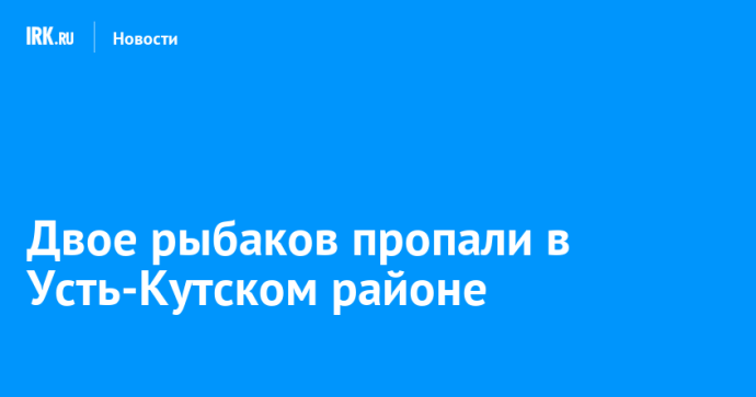Двое рыбаков пропали в Усть-Кутском районе
