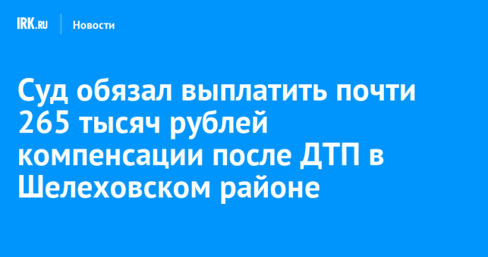 Суд обязал выплатить почти 265 тысяч рублей компенсации после ДТП в Шелеховском районе Суд обязал выплатить почти 265 тысяч рублей компенсации после ДТП в Шелеховском районе