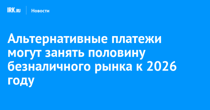 Альтернативные платежи могут занять половину безналичного рынка к 2026 году Альтернативные платежи могут занять половину безналичного рынка к 2026 году