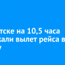 В Иркутске на 10,5 часа задержали вылет рейса в Москву