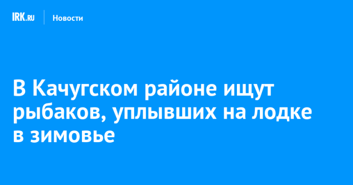В Качугском районе ищут рыбаков, уплывших на лодке в зимовье