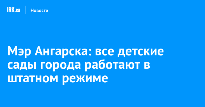 Мэр Ангарска: все детские сады города работают в штатном режиме