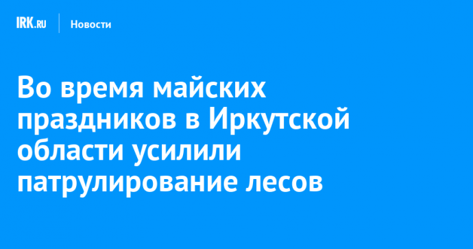 Во время майских праздников в Иркутской области усилили патрулирование лесов