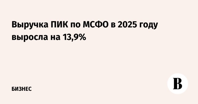 Выручка ПИК по МСФО в 2025 году выросла на 13,9%