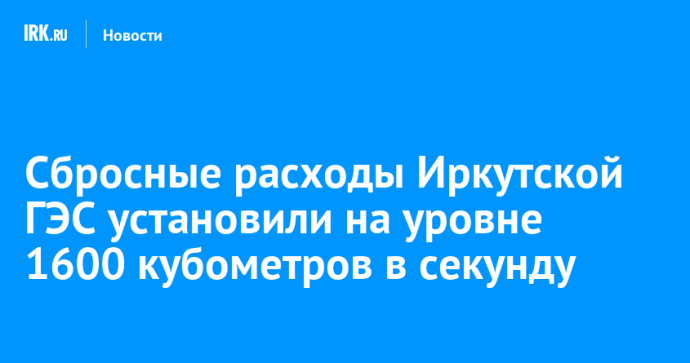 Сбросные расходы Иркутской ГЭС установили на уровне 1600 кубометров в секунду
