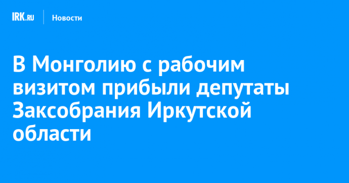 В Монголию с рабочим визитом прибыли депутаты Заксобрания Иркутской области