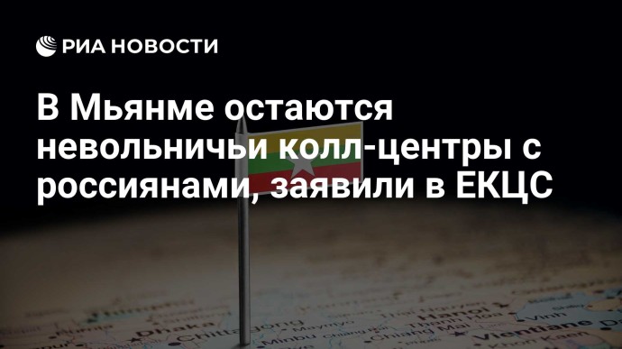 В Мьянме остаются невольничьи колл-центры с россиянами, заявили в ЕКЦС