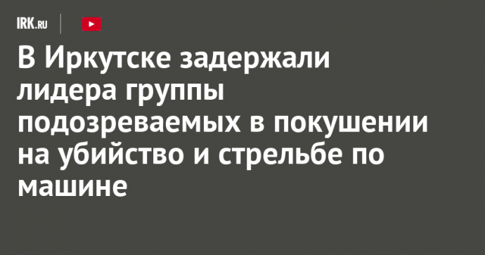В Иркутске задержали лидера группы подозреваемых в покушении на убийство и стрельбе по машине