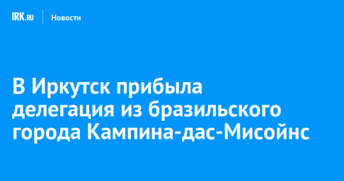 В Иркутск прибыла делегация из бразильского города Кампина-дас-Мисойнс