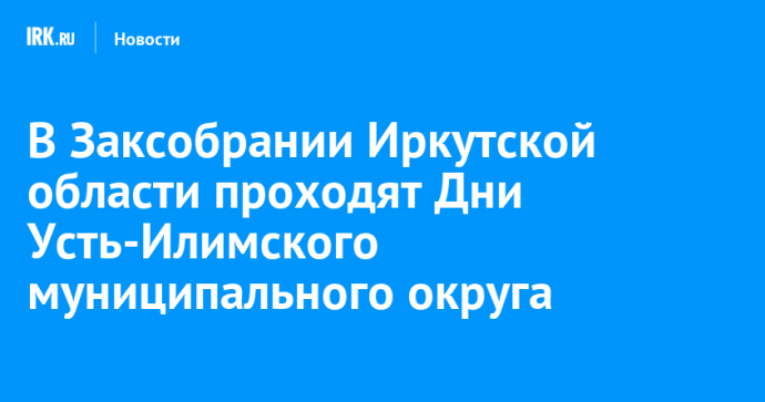 В Заксобрании Иркутской области проходят Дни Усть-Илимского муниципального округа