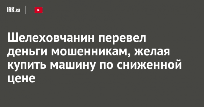 Шелеховчанин перевел деньги мошенникам, желая купить машину по сниженной цене