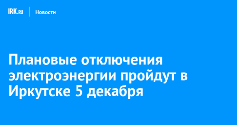 Плановые отключения электроэнергии пройдут в Иркутске 5 декабря