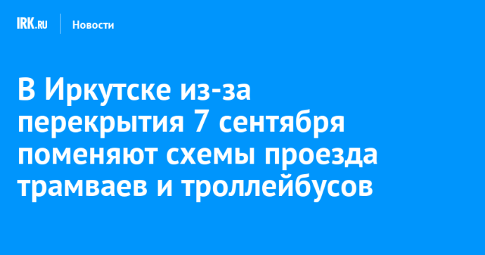 В Иркутске из-за перекрытия 7 сентября поменяют схемы проезда трамваев и троллейбусов