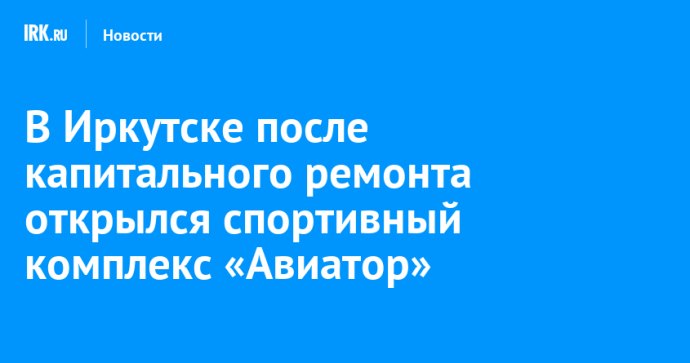 В Иркутске после капитального ремонта открылся спортивный комплекс «Авиатор» В Иркутске после капитального ремонта открылся спортивный комплекс «Авиатор»