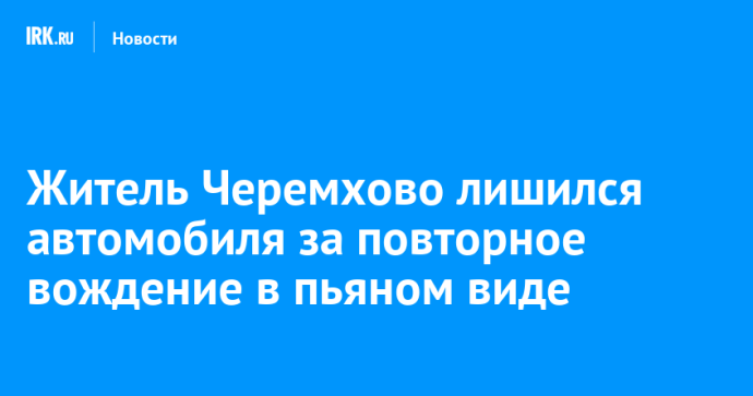 Житель Черемхово лишился автомобиля из-за повторного вождения в пьяном виде