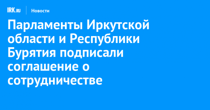 Парламенты Иркутской области и Республики Бурятия подписали соглашение о сотрудничестве