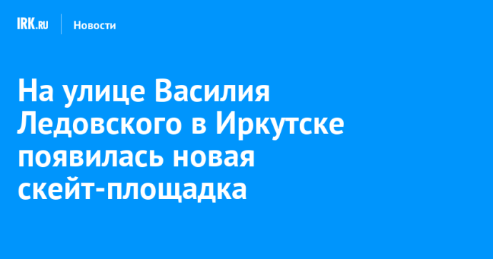На улице Василия Ледовского в Иркутске появилась новая скейт-площадка