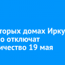 В некоторых домах Иркутска планово отключат электричество 19 мая