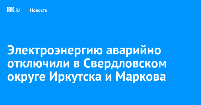 Электроэнергию аварийно отключили в Свердловском округе Иркутска и Маркова Электроэнергию аварийно отключили в Свердловском округе Иркутска и Маркова