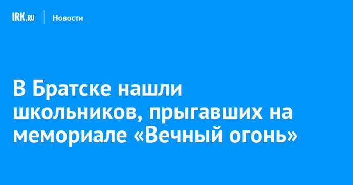 В Братске нашли школьников, прыгавших на мемориале «Вечный огонь»