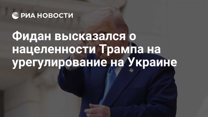 Фидан высказался о нацеленности Трампа на урегулирование на Украине