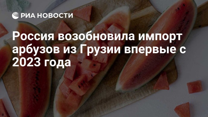 Россия возобновила импорт арбузов из Грузии впервые с 2023 года