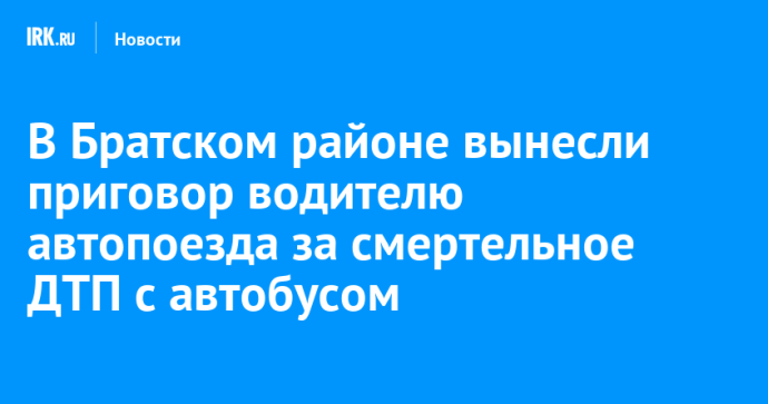 В Братском районе вынесли приговор водителю автопоезда за смертельное ДТП с автобусом