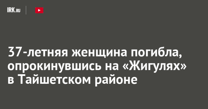 37-летняя женщина погибла, опрокинувшись на «Жигулях» в Тайшетском районе