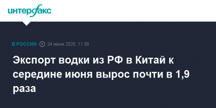 Экспорт водки из РФ в Китай к середине июня вырос почти в 1,9 раза