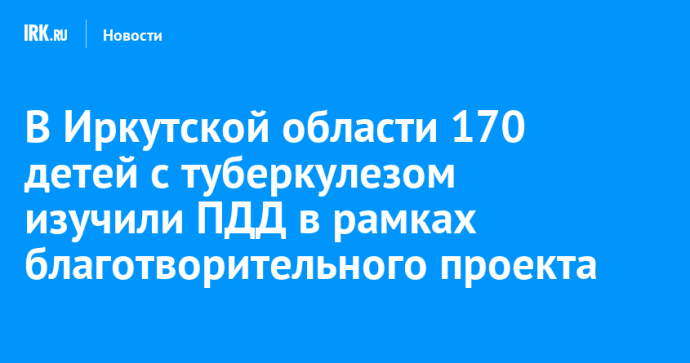 В Иркутской области 170 детей с туберкулезом изучили ПДД в рамках благотворительного проекта